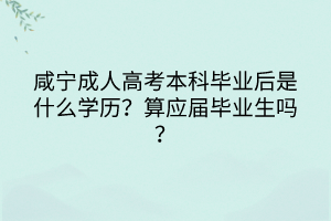 咸寧成人高考本科畢業(yè)后是什么學(xué)歷？算應(yīng)屆畢業(yè)生嗎？