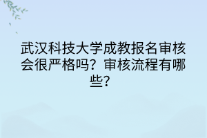 武漢科技大學成教報名審核會很嚴格嗎？審核流程有哪些？