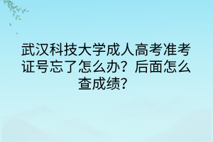 武漢科技大學(xué)成人高考準(zhǔn)考證號忘了怎么辦？后面怎么查成績？