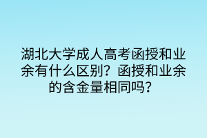 湖北大學(xué)成人高考函授和業(yè)余有什么區(qū)別？函授和業(yè)余的含金量相同嗎？