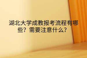 湖北大學(xué)成教報考流程有哪些？需要注意什么？