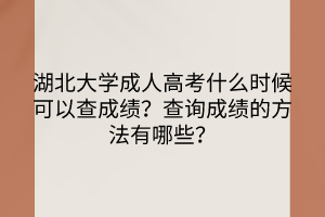 湖北大學(xué)成人高考什么時候可以查成績？查詢成績的方法有哪些？