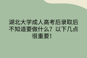 湖北大學(xué)成人高考后錄取后不知道要做什么？以下幾點(diǎn)很重要！