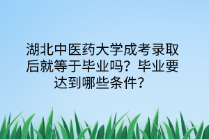 湖北中醫(yī)藥大學(xué)成考錄取后就等于畢業(yè)嗎？畢業(yè)要達(dá)到哪些條件？
