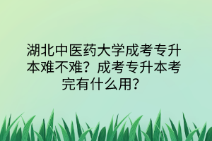 湖北中醫(yī)藥大學(xué)成考專升本難不難？成考專升本考完有什么用？