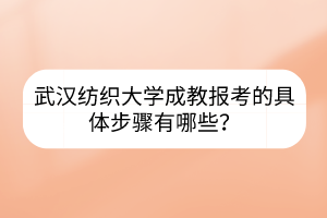 武漢紡織大學(xué)成教報(bào)考的具體步驟有哪些？