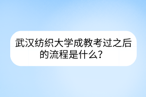 武漢紡織大學(xué)成教考過(guò)之后的流程是什么？