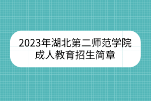 2023年湖北第二師范學院成人教育招生簡章