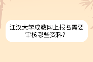 江漢大學(xué)成教網(wǎng)上報(bào)名需要審核哪些資料？