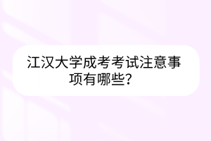 江漢大學(xué)成考考試注意事項有哪些？