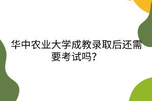 華中農(nóng)業(yè)大學(xué)成教錄取后還需要考試嗎？