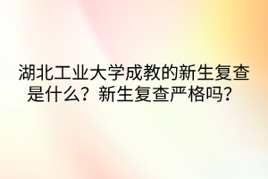 湖北工業(yè)大學(xué)成教的新生復(fù)查是什么？新生復(fù)查嚴(yán)格嗎？