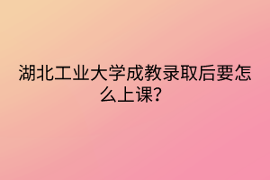 湖北工業(yè)大學(xué)成教錄取后要怎么上課？