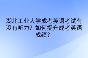 湖北工業(yè)大學成考英語考試有沒有聽力？如何提升成考英語成績？