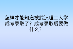 怎樣才能知道被武漢理工大學(xué)成考錄取了？成考錄取后要做什么？