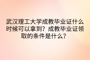 武漢理工大學(xué)成教畢業(yè)證什么時(shí)候可以拿到？成教畢業(yè)證領(lǐng)取的條件是什么？