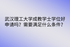 武漢理工大學成教學士學位好申請嗎？需要滿足什么條件？