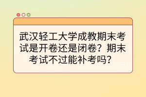 武漢輕工大學(xué)成教期末考試是開卷還是閉卷？期末考試不過能補考嗎？