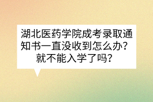 湖北醫(yī)藥學(xué)院成考錄取通知書(shū)一直沒(méi)收到怎么辦？就不能入學(xué)了嗎？