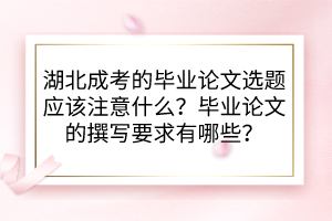 湖北成考的畢業(yè)論文選題應(yīng)該注意什么？畢業(yè)論文的撰寫要求有哪些？