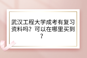 武漢工程大學(xué)成考有復(fù)習(xí)資料嗎？可以在哪里買到？