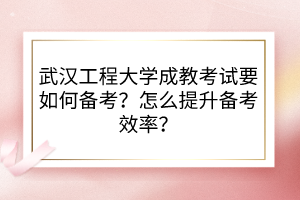武漢工程大學(xué)成教考試要如何備考？怎么提升備考效率？