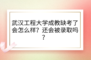 武漢工程大學(xué)成教缺考了會(huì)怎么樣？還會(huì)被錄取嗎？