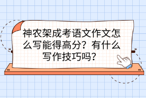 神農(nóng)架成考語(yǔ)文作文怎么寫能得高分？有什么寫作技巧嗎？