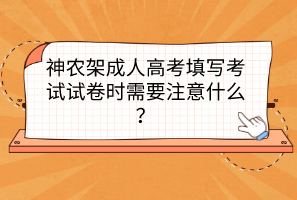 神農(nóng)架成人高考填寫考試試卷時需要注意什么？