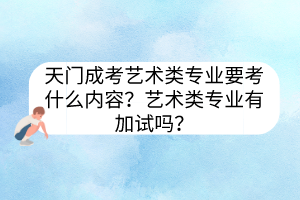 天門成考藝術(shù)類專業(yè)要考什么內(nèi)容？藝術(shù)類專業(yè)有加試嗎？