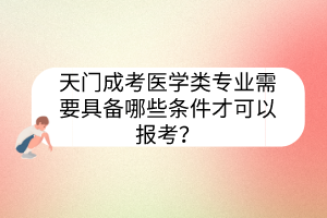 天門成考醫(yī)學(xué)類專業(yè)需要具備哪些條件才可以報考？
