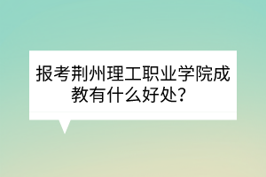 報考荊州理工職業(yè)學(xué)院成教有什么好處？