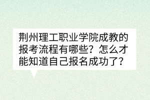 荊州理工職業(yè)學(xué)院成教的報考流程有哪些？怎么才能知道自己報名成功了？