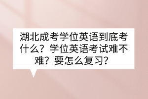 湖北成考學(xué)位英語(yǔ)到底考什么？學(xué)位英語(yǔ)考試難不難？要怎么復(fù)習(xí)？