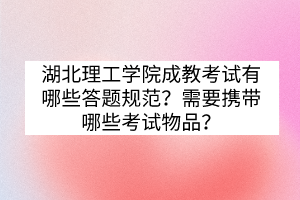 湖北理工學(xué)院成教考試有哪些答題規(guī)范？需要攜帶哪些考試物品？