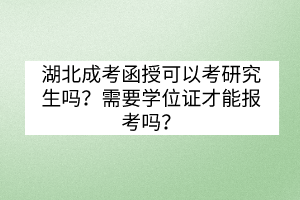 湖北成考函授可以考研究生嗎？需要學(xué)位證才能報考嗎？