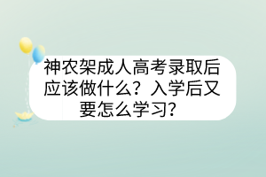 神農(nóng)架成人高考錄取后應(yīng)該做什么？入學(xué)后又要怎么學(xué)習(xí)？