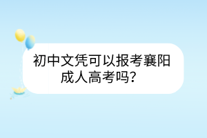 初中文憑可以報考襄陽成人高考嗎？