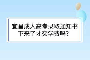 宜昌成人高考錄取通知書下來了才交學(xué)費(fèi)嗎？