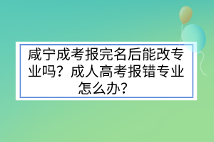 咸寧成考報(bào)完名后能改專業(yè)嗎？成人高考報(bào)錯(cuò)專業(yè)怎么辦？