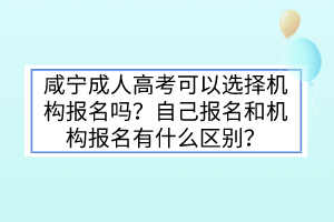 咸寧成人高考可以選擇機(jī)構(gòu)報名嗎？自己報名和機(jī)構(gòu)報名有什么區(qū)別？