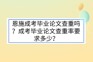恩施成考畢業(yè)論文查重嗎？成考畢業(yè)論文查重率要求多少？