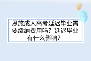 恩施成人高考延遲畢業(yè)需要繳納費用嗎？延遲畢業(yè)有什么影響？