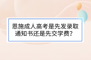 恩施成人高考是先發(fā)錄取通知書(shū)還是先交學(xué)費(fèi)？