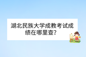 湖北民族大學(xué)成教考試成績在哪里查？