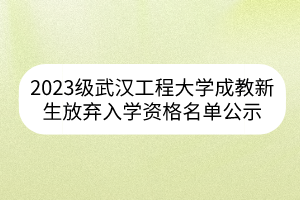 2023級(jí)武漢工程大學(xué)成教新生放棄入學(xué)資格名單公示