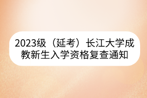 2023級（延考）長江大學(xué)成教新生入學(xué)資格復(fù)查通知