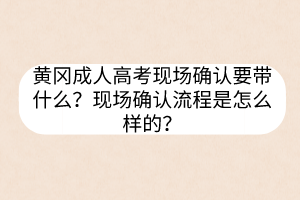 黃岡成人高考現(xiàn)場(chǎng)確認(rèn)要帶什么？現(xiàn)場(chǎng)確認(rèn)流程是怎么樣的？