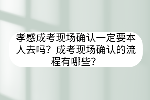 孝感成考現場確認一定要本人去嗎？成考現場確認的流程有哪些？