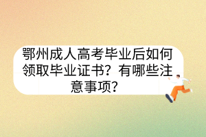 鄂州成人高考畢業(yè)后如何領取畢業(yè)證書？有哪些注意事項？